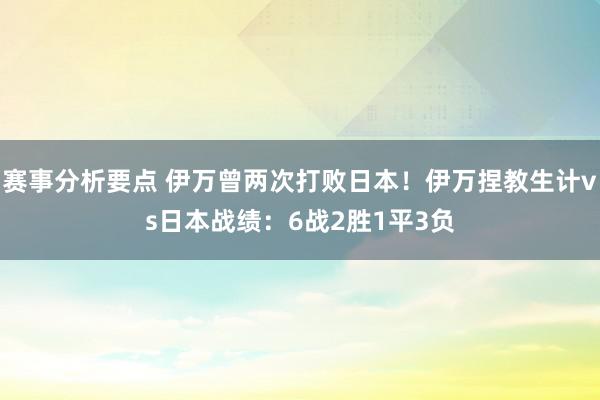 赛事分析要点 伊万曾两次打败日本！伊万捏教生计vs日本战绩：6战2胜1平3负