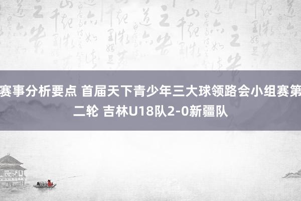 赛事分析要点 首届天下青少年三大球领路会小组赛第二轮 吉林U18队2-0新疆队