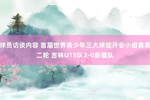 球员访谈内容 首届世界青少年三大球绽开会小组赛第二轮 吉林U18队2-0新疆队