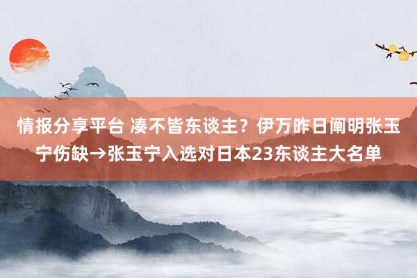 情报分享平台 凑不皆东谈主？伊万昨日阐明张玉宁伤缺→张玉宁入选对日本23东谈主大名单