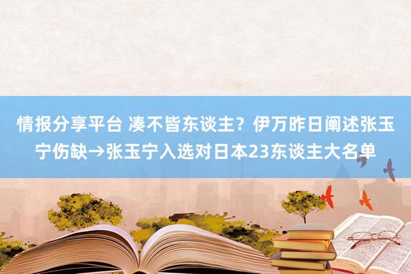 情报分享平台 凑不皆东谈主？伊万昨日阐述张玉宁伤缺→张玉宁入选对日本23东谈主大名单