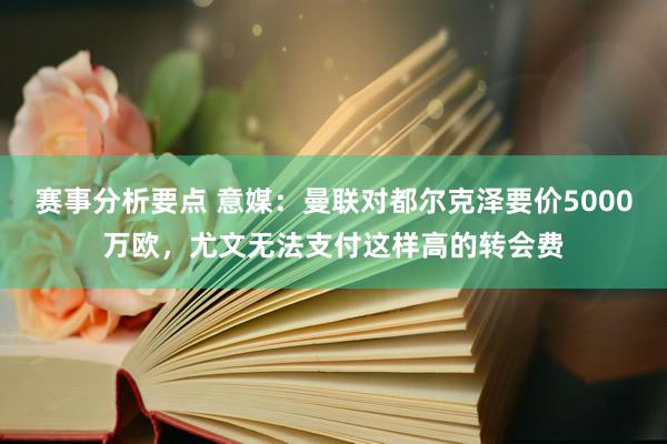 赛事分析要点 意媒：曼联对都尔克泽要价5000万欧，尤文无法支付这样高的转会费