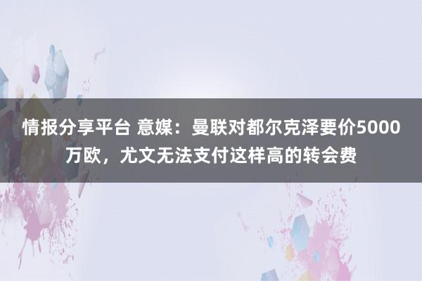 情报分享平台 意媒：曼联对都尔克泽要价5000万欧，尤文无法支付这样高的转会费