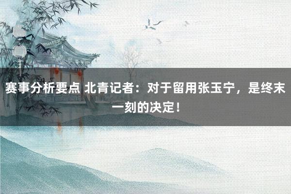 赛事分析要点 北青记者：对于留用张玉宁，是终末一刻的决定！