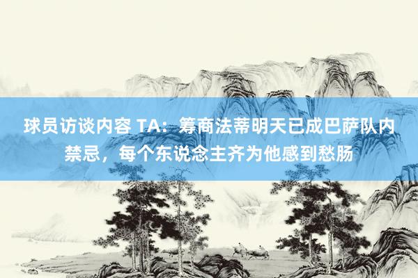 球员访谈内容 TA：筹商法蒂明天已成巴萨队内禁忌，每个东说念主齐为他感到愁肠