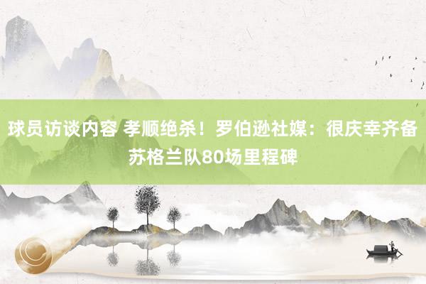 球员访谈内容 孝顺绝杀！罗伯逊社媒：很庆幸齐备苏格兰队80场里程碑