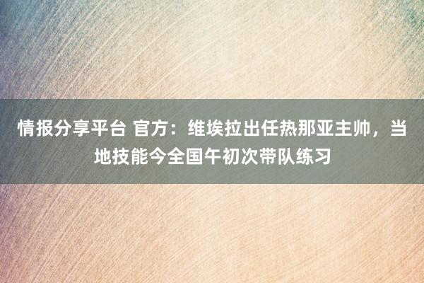 情报分享平台 官方：维埃拉出任热那亚主帅，当地技能今全国午初次带队练习