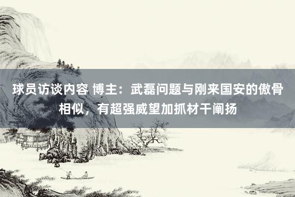 球员访谈内容 博主：武磊问题与刚来国安的傲骨相似，有超强威望加抓材干阐扬