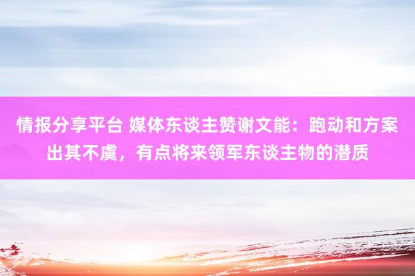 情报分享平台 媒体东谈主赞谢文能：跑动和方案出其不虞，有点将来领军东谈主物的潜质