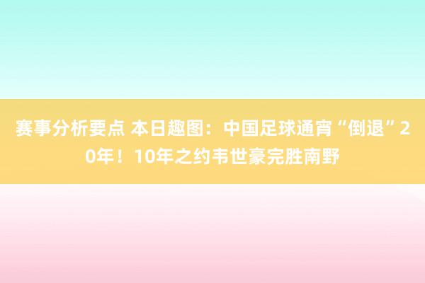 赛事分析要点 本日趣图：中国足球通宵“倒退”20年！10年之约韦世豪完胜南野