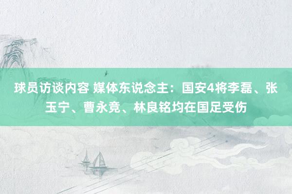 球员访谈内容 媒体东说念主：国安4将李磊、张玉宁、曹永竞、林良铭均在国足受伤