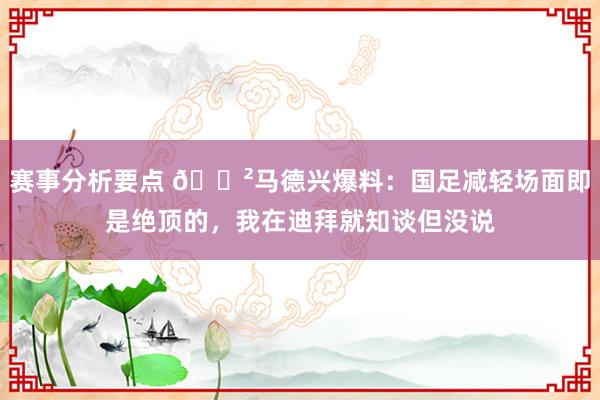 赛事分析要点 😲马德兴爆料：国足减轻场面即是绝顶的，我在迪拜就知谈但没说