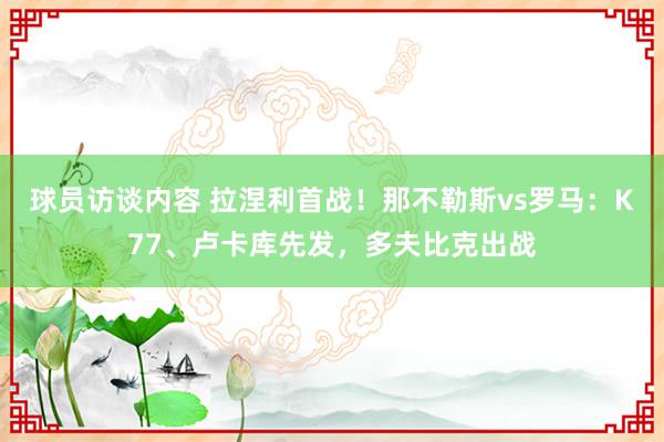 球员访谈内容 拉涅利首战！那不勒斯vs罗马：K77、卢卡库先发，多夫比克出战