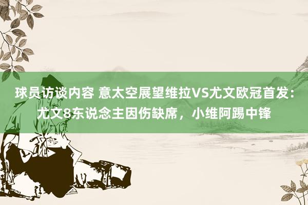 球员访谈内容 意太空展望维拉VS尤文欧冠首发：尤文8东说念主因伤缺席，小维阿踢中锋