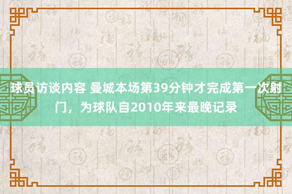 球员访谈内容 曼城本场第39分钟才完成第一次射门，为球队自2010年来最晚记录