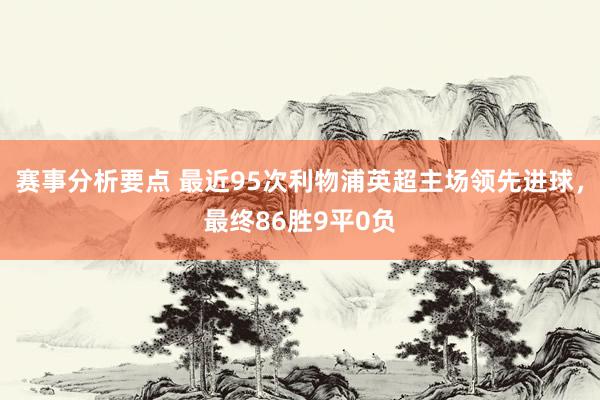 赛事分析要点 最近95次利物浦英超主场领先进球，最终86胜9平0负