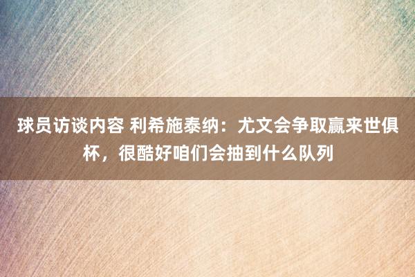 球员访谈内容 利希施泰纳：尤文会争取赢来世俱杯，很酷好咱们会抽到什么队列