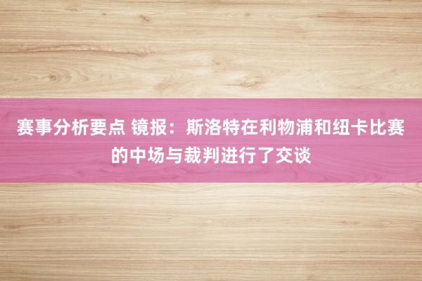 赛事分析要点 镜报：斯洛特在利物浦和纽卡比赛的中场与裁判进行了交谈