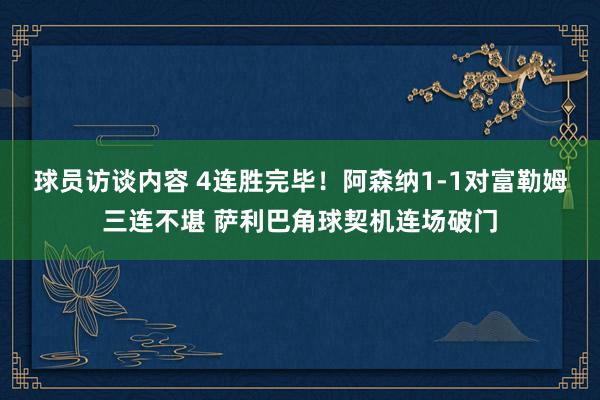 球员访谈内容 4连胜完毕！阿森纳1-1对富勒姆三连不堪 萨利巴角球契机连场破门