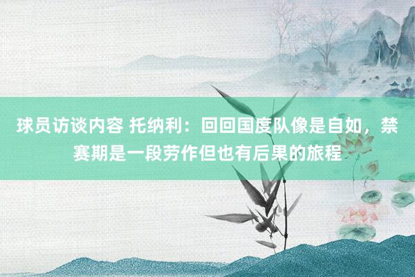 球员访谈内容 托纳利：回回国度队像是自如，禁赛期是一段劳作但也有后果的旅程