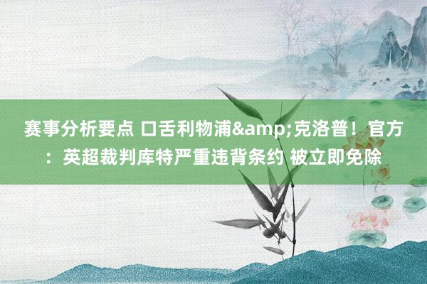 赛事分析要点 口舌利物浦&克洛普！官方：英超裁判库特严重违背条约 被立即免除