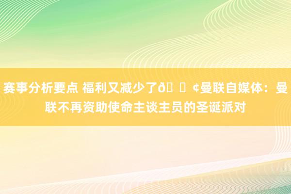 赛事分析要点 福利又减少了😢曼联自媒体：曼联不再资助使命主谈主员的圣诞派对