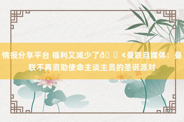 情报分享平台 福利又减少了😢曼联自媒体：曼联不再资助使命主谈主员的圣诞派对