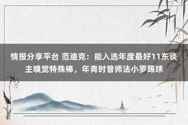 情报分享平台 范迪克：能入选年度最好11东谈主嗅觉特殊棒，年青时曾师法小罗踢球