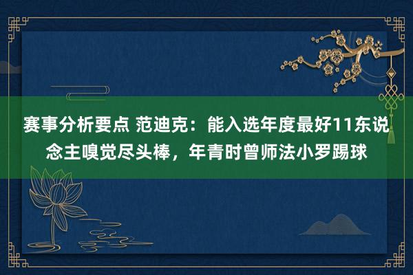 赛事分析要点 范迪克：能入选年度最好11东说念主嗅觉尽头棒，年青时曾师法小罗踢球