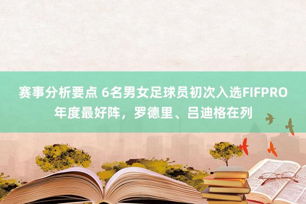 赛事分析要点 6名男女足球员初次入选FIFPRO年度最好阵，罗德里、吕迪格在列