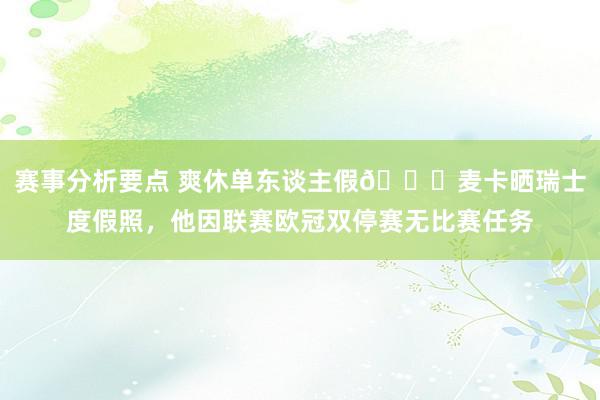 赛事分析要点 爽休单东谈主假😀麦卡晒瑞士度假照，他因联赛欧冠双停赛无比赛任务