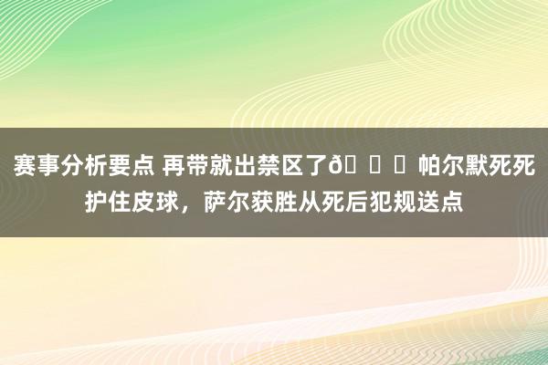 赛事分析要点 再带就出禁区了😂帕尔默死死护住皮球，萨尔获胜从死后犯规送点