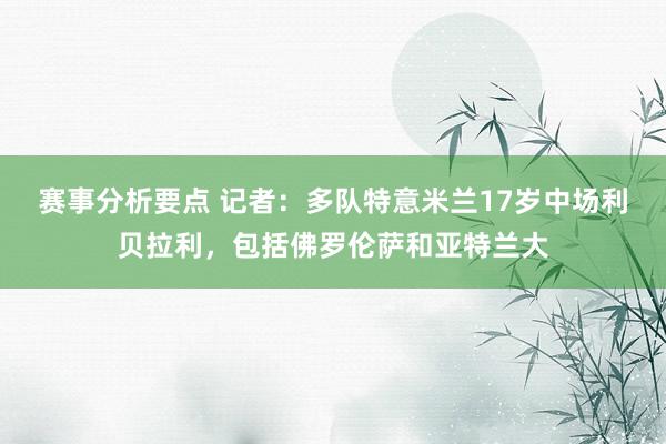 赛事分析要点 记者：多队特意米兰17岁中场利贝拉利，包括佛罗伦萨和亚特兰大