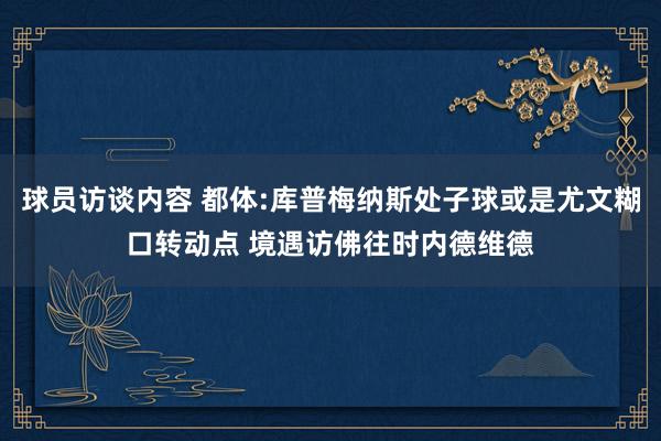 球员访谈内容 都体:库普梅纳斯处子球或是尤文糊口转动点 境遇访佛往时内德维德