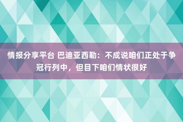 情报分享平台 巴迪亚西勒：不成说咱们正处于争冠行列中，但目下咱们情状很好