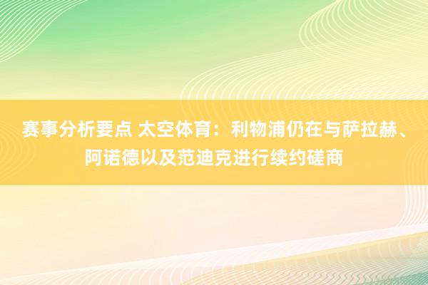 赛事分析要点 太空体育：利物浦仍在与萨拉赫、阿诺德以及范迪克进行续约磋商