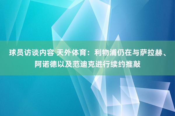 球员访谈内容 天外体育：利物浦仍在与萨拉赫、阿诺德以及范迪克进行续约推敲