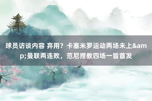 球员访谈内容 弃用？卡塞米罗运动两场未上&曼联两连败，范尼捏教四场一皆首发