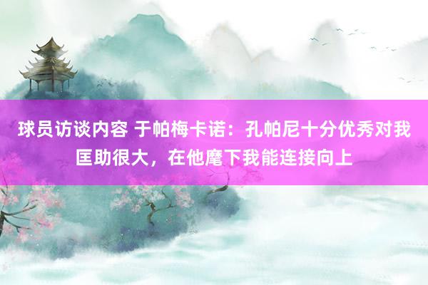 球员访谈内容 于帕梅卡诺：孔帕尼十分优秀对我匡助很大，在他麾下我能连接向上