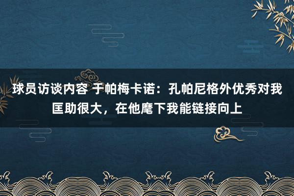 球员访谈内容 于帕梅卡诺：孔帕尼格外优秀对我匡助很大，在他麾下我能链接向上