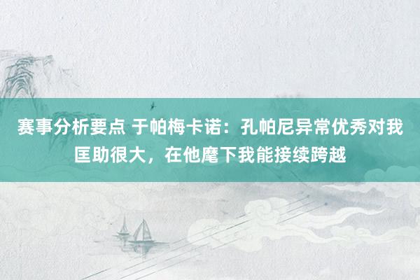 赛事分析要点 于帕梅卡诺：孔帕尼异常优秀对我匡助很大，在他麾下我能接续跨越