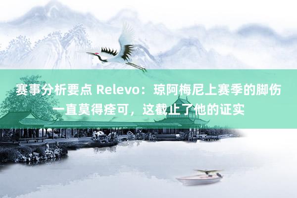 赛事分析要点 Relevo：琼阿梅尼上赛季的脚伤一直莫得痊可，这截止了他的证实