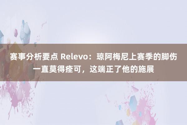 赛事分析要点 Relevo：琼阿梅尼上赛季的脚伤一直莫得痊可，这端正了他的施展