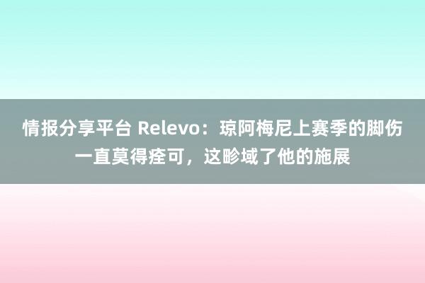 情报分享平台 Relevo：琼阿梅尼上赛季的脚伤一直莫得痊可，这畛域了他的施展