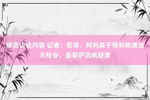 球员访谈内容 记者：若塔、阿利森干预利物浦当天检会，基耶萨因病缺席