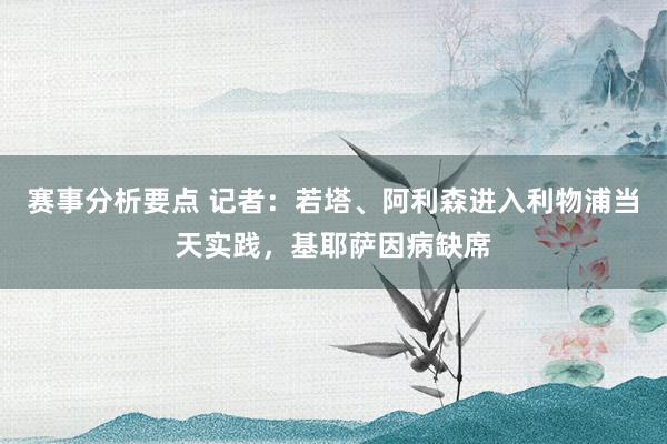 赛事分析要点 记者：若塔、阿利森进入利物浦当天实践，基耶萨因病缺席