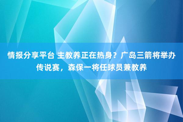 情报分享平台 主教养正在热身？广岛三箭将举办传说赛，森保一将任球员兼教养