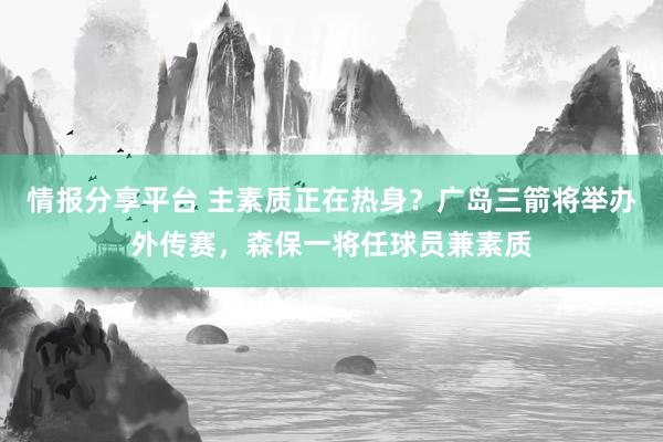 情报分享平台 主素质正在热身？广岛三箭将举办外传赛，森保一将任球员兼素质