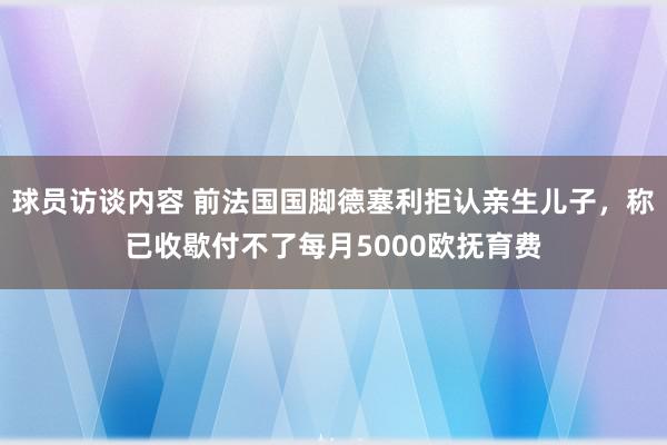 球员访谈内容 前法国国脚德塞利拒认亲生儿子，称已收歇付不了每月5000欧抚育费