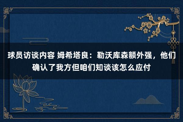 球员访谈内容 姆希塔良：勒沃库森额外强，他们确认了我方但咱们知谈该怎么应付